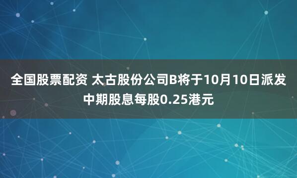 全国股票配资 太古股份公司B将于10月10日派发中期股息每股0.25港元