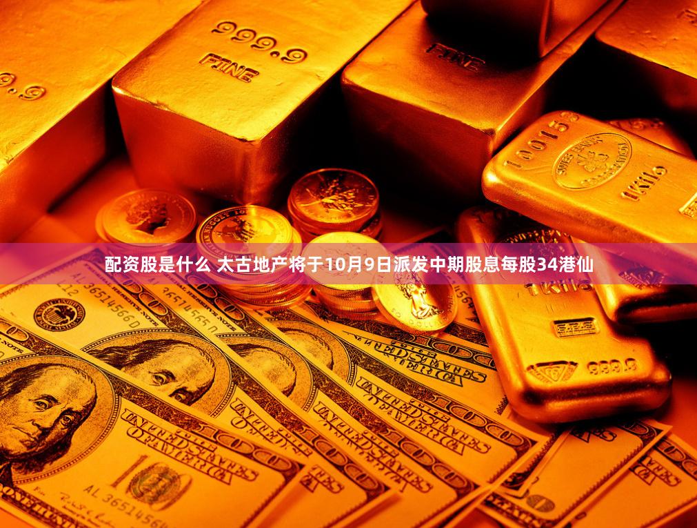 配资股是什么 太古地产将于10月9日派发中期股息每股34港仙
