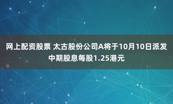 网上配资股票 太古股份公司A将于10月10日派发中期股息每股1.25港元
