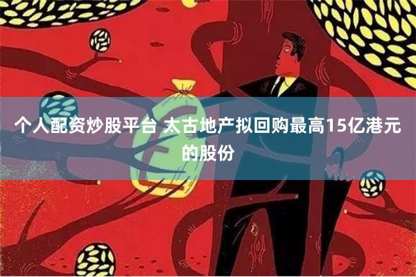 个人配资炒股平台 太古地产拟回购最高15亿港元的股份