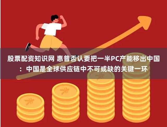 股票配资知识网 惠普否认要把一半PC产能移出中国：中国是全球供应链中不可或缺的关键一环
