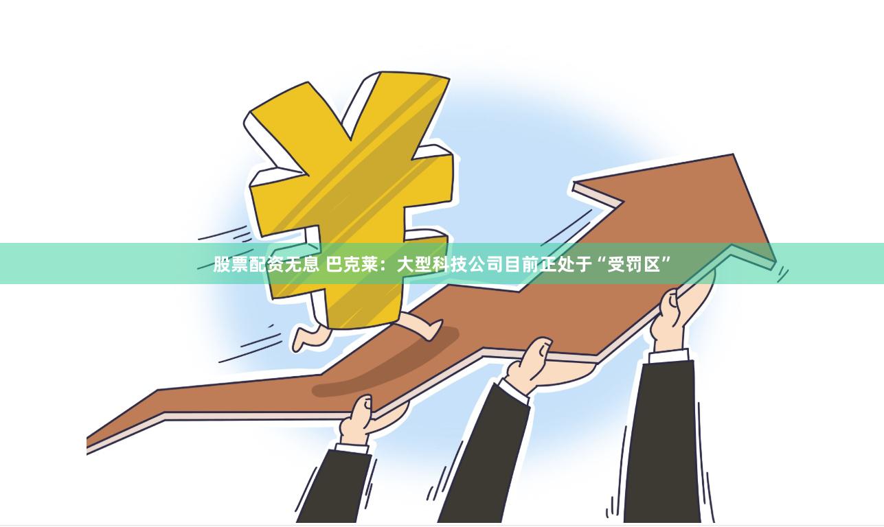 股票配资无息 巴克莱：大型科技公司目前正处于“受罚区”