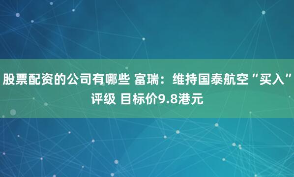 股票配资的公司有哪些 富瑞：维持国泰航空“买入”评级 目标价9.8港元