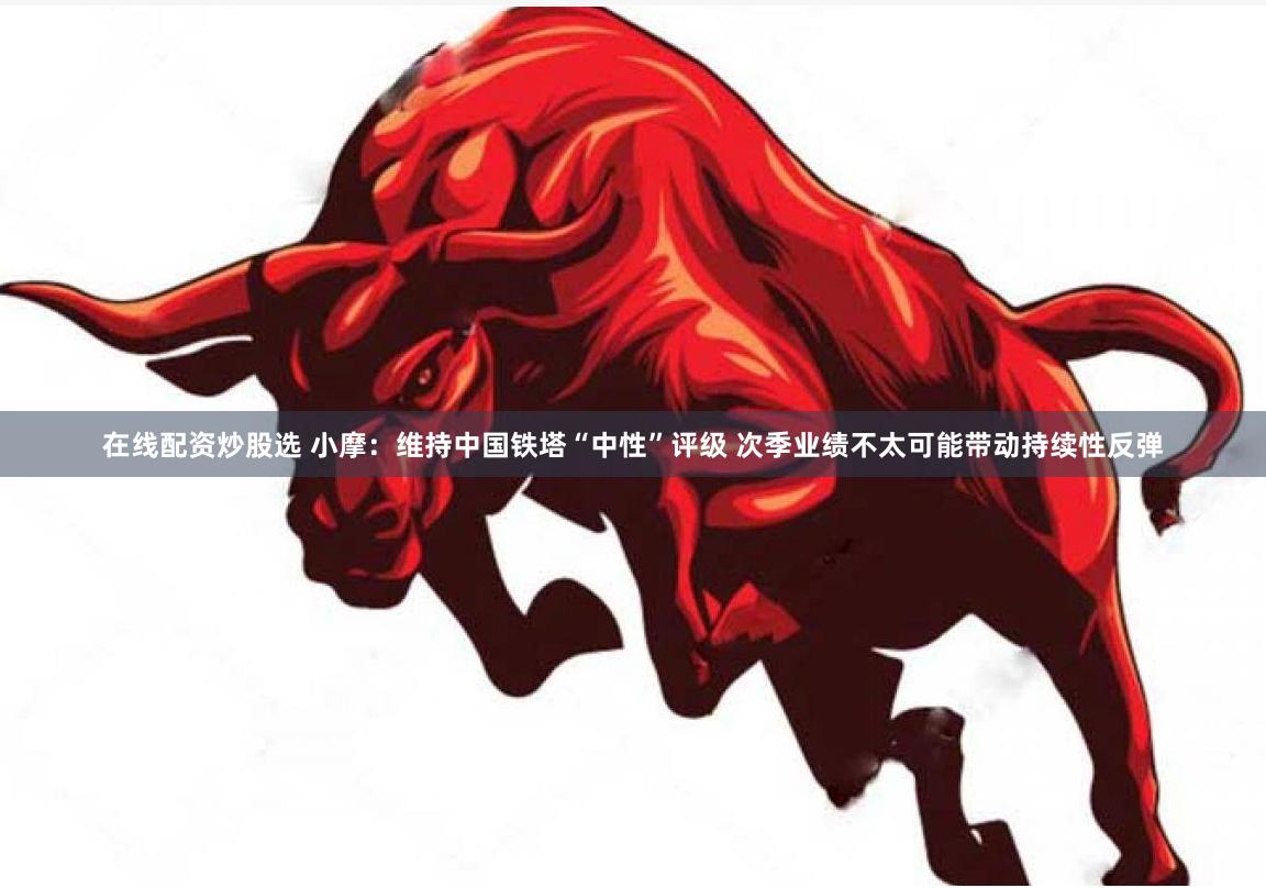 在线配资炒股选 小摩：维持中国铁塔“中性”评级 次季业绩不太可能带动持续性反弹