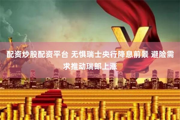 配资炒股配资平台 无惧瑞士央行降息前景 避险需求推动瑞郎上涨