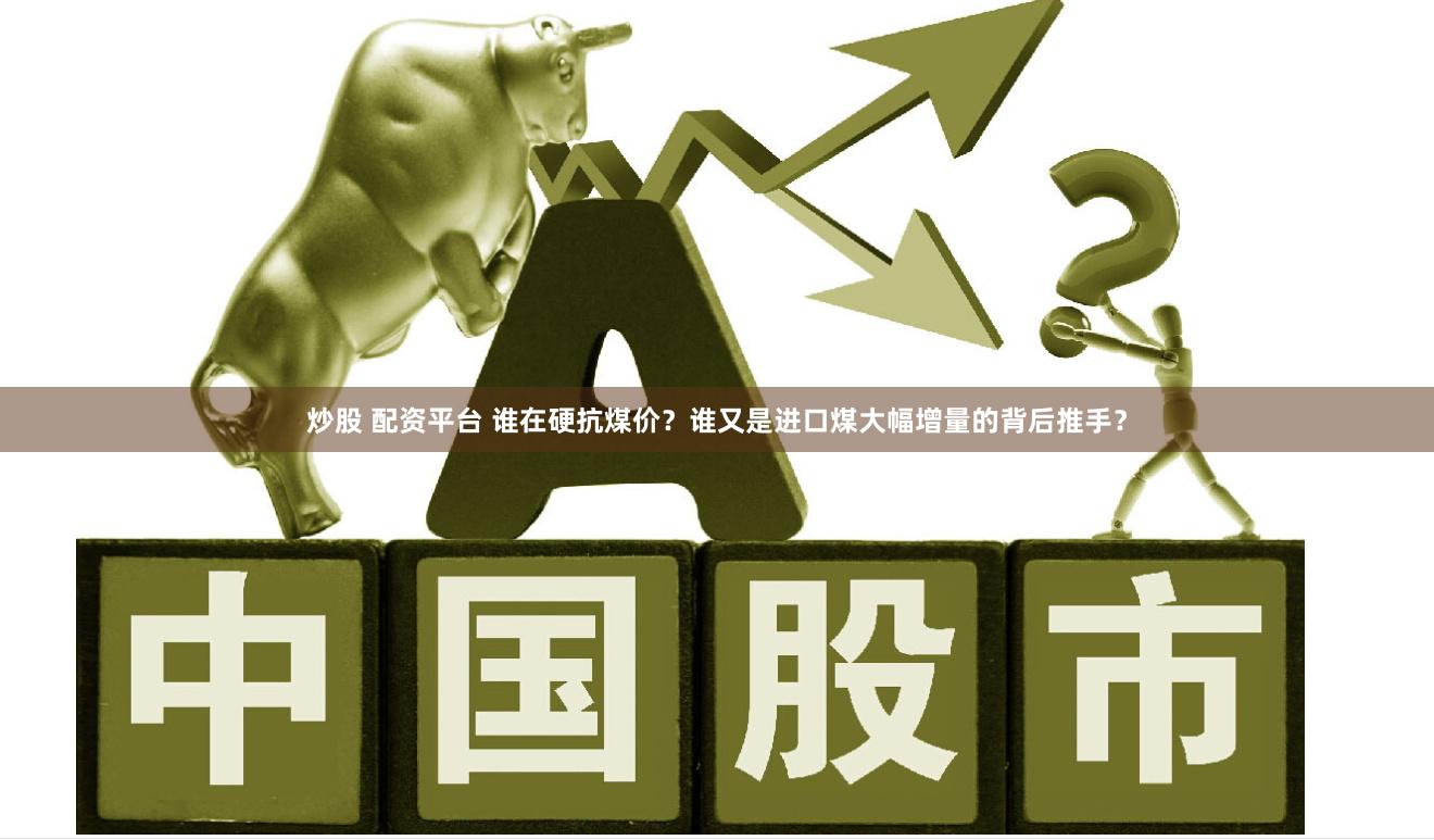 炒股 配资平台 谁在硬抗煤价？谁又是进口煤大幅增量的背后推手？