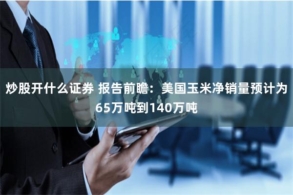 炒股开什么证券 报告前瞻：美国玉米净销量预计为65万吨到140万吨