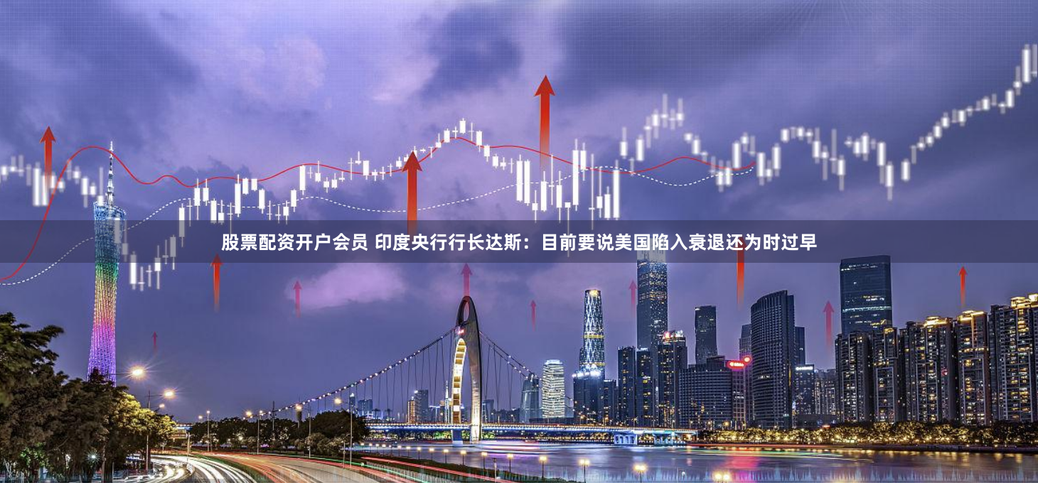 股票配资开户会员 印度央行行长达斯：目前要说美国陷入衰退还为时过早