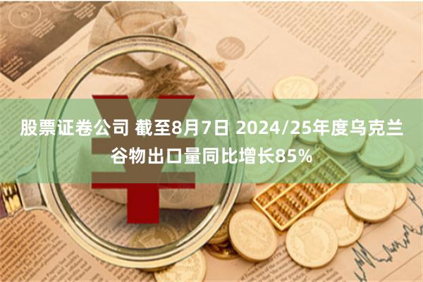 股票证卷公司 截至8月7日 2024/25年度乌克兰谷物出口量同比增长85%