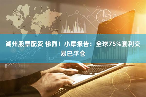 湖州股票配资 惨烈！小摩报告：全球75%套利交易已平仓