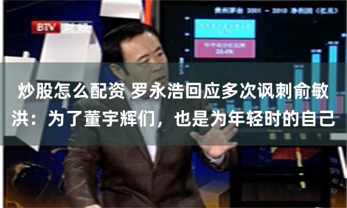 炒股怎么配资 罗永浩回应多次讽刺俞敏洪：为了董宇辉们，也是为年轻时的自己