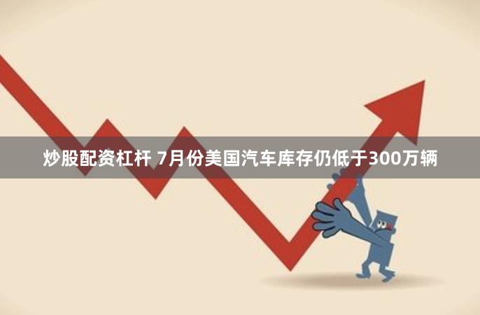 炒股配资杠杆 7月份美国汽车库存仍低于300万辆