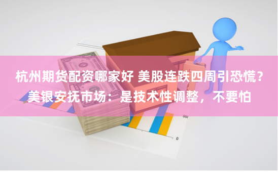 杭州期货配资哪家好 美股连跌四周引恐慌？美银安抚市场：是技术性调整，不要怕