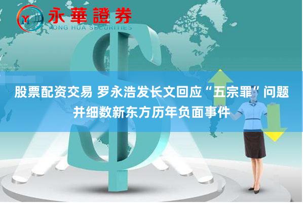 股票配资交易 罗永浩发长文回应“五宗罪”问题并细数新东方历年负面事件