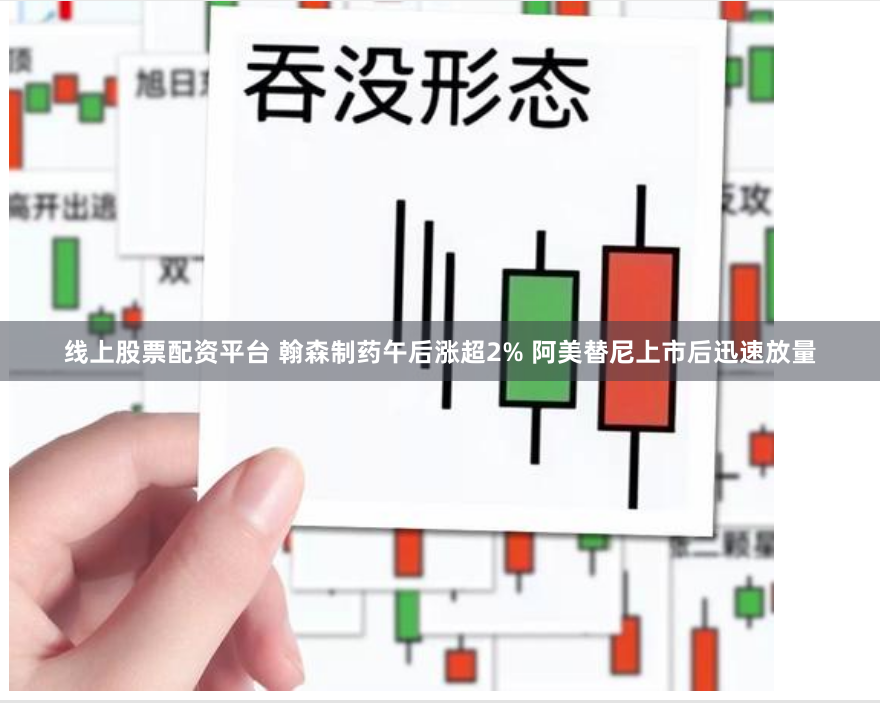 线上股票配资平台 翰森制药午后涨超2% 阿美替尼上市后迅速放量