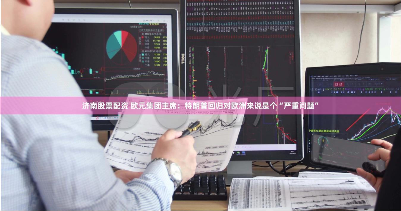 济南股票配资 欧元集团主席：特朗普回归对欧洲来说是个“严重问题”