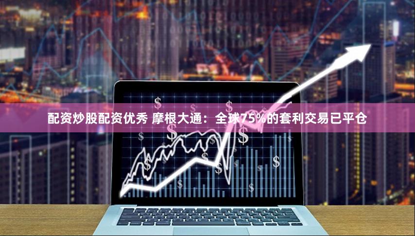 配资炒股配资优秀 摩根大通：全球75%的套利交易已平仓