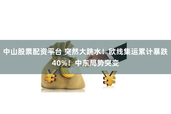 中山股票配资平台 突然大跳水！欧线集运累计暴跌40%！中东局势突变