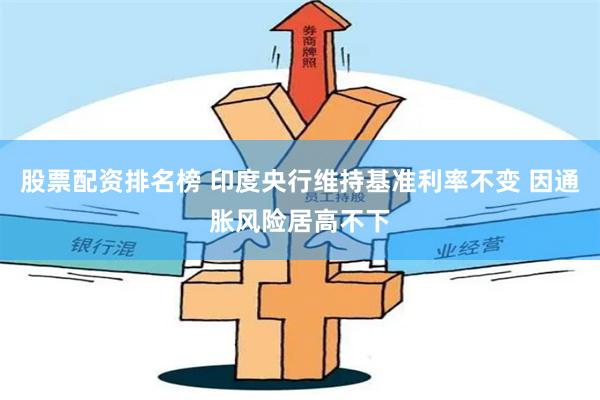 股票配资排名榜 印度央行维持基准利率不变 因通胀风险居高不下