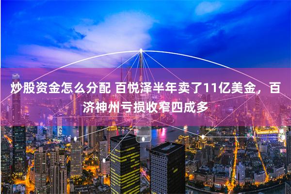 炒股资金怎么分配 百悦泽半年卖了11亿美金，百济神州亏损收窄四成多