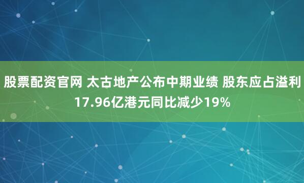 股票配资官网 太古地产公布中期业绩 股东应占溢利17.96亿港元同比减少19%