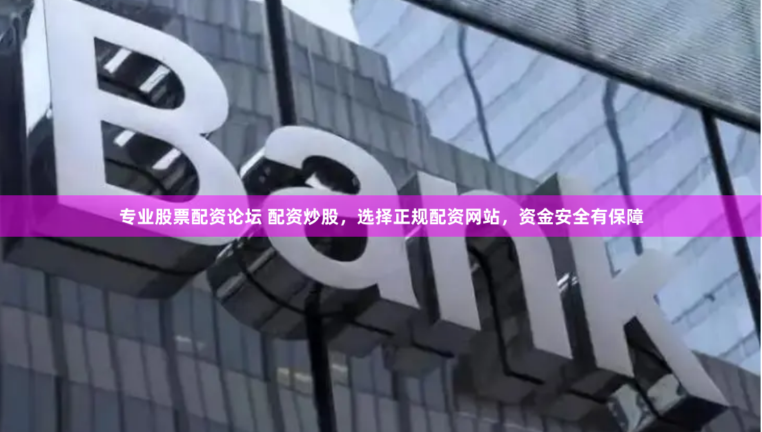 专业股票配资论坛 配资炒股，选择正规配资网站，资金安全有保障