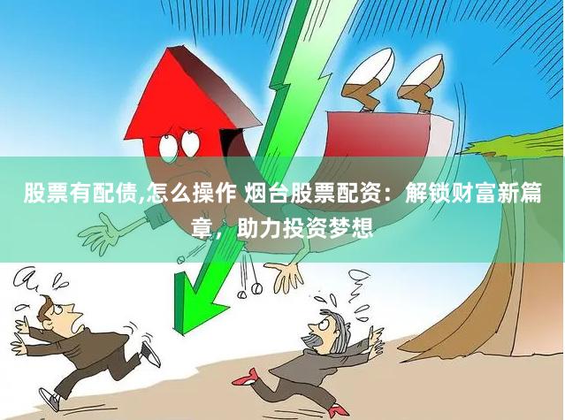 股票有配债,怎么操作 烟台股票配资：解锁财富新篇章，助力投资梦想
