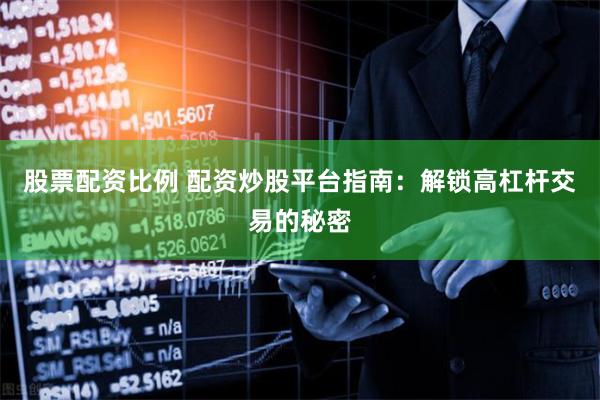 股票配资比例 配资炒股平台指南：解锁高杠杆交易的秘密