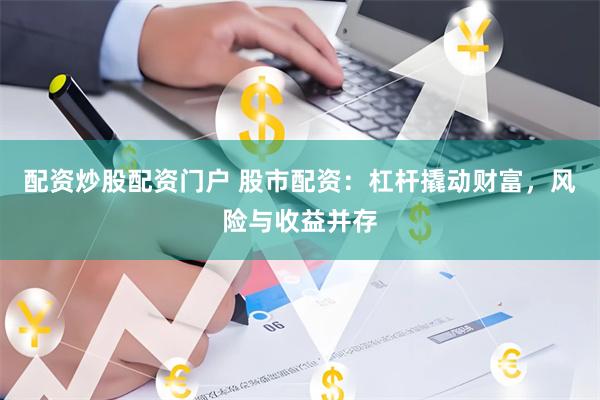 配资炒股配资门户 股市配资：杠杆撬动财富，风险与收益并存