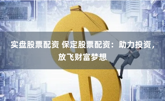 实盘股票配资 保定股票配资：助力投资，放飞财富梦想