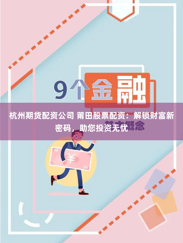 杭州期货配资公司 莆田股票配资：解锁财富新密码，助您投资无忧