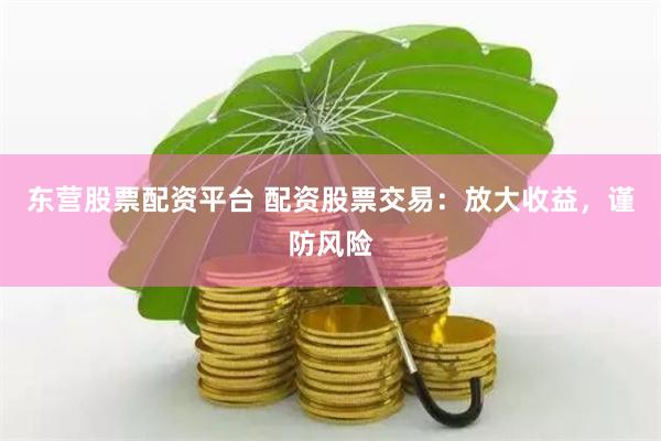 东营股票配资平台 配资股票交易：放大收益，谨防风险