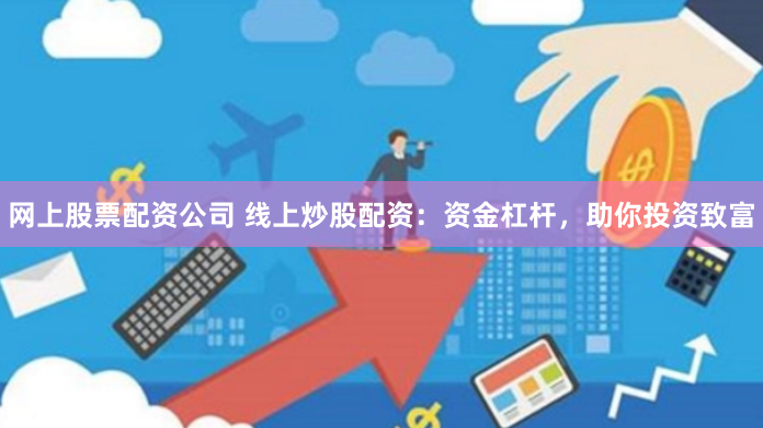 网上股票配资公司 线上炒股配资：资金杠杆，助你投资致富