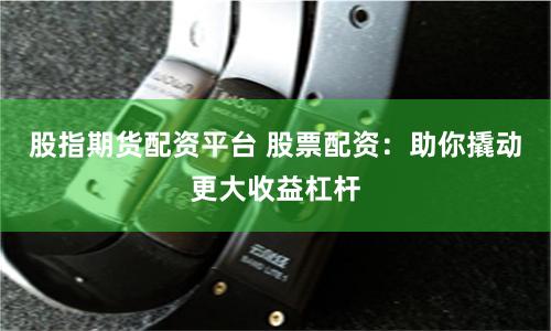 股指期货配资平台 股票配资：助你撬动更大收益杠杆