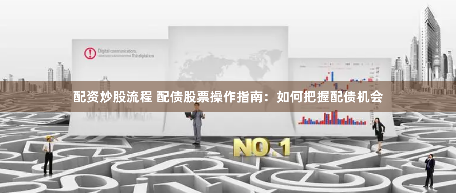 配资炒股流程 配债股票操作指南：如何把握配债机会