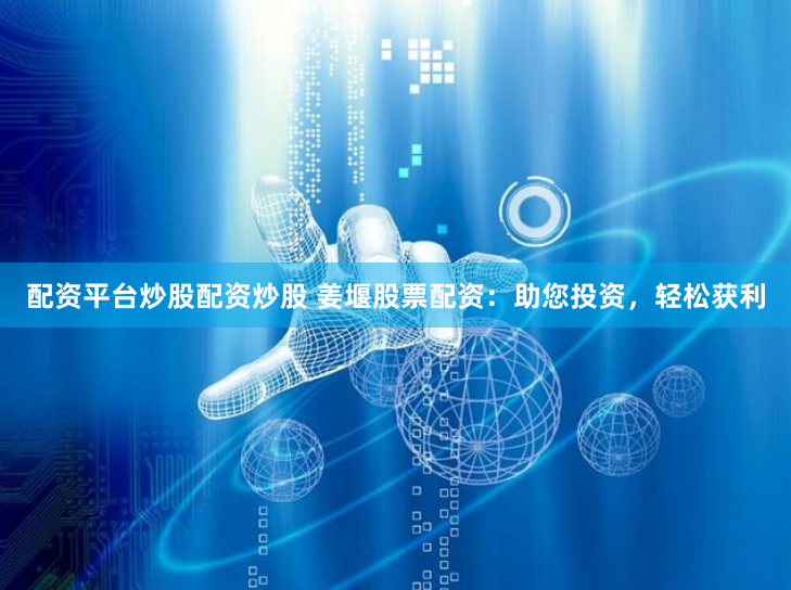 配资平台炒股配资炒股 姜堰股票配资：助您投资，轻松获利