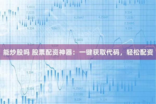 能炒股吗 股票配资神器：一键获取代码，轻松配资