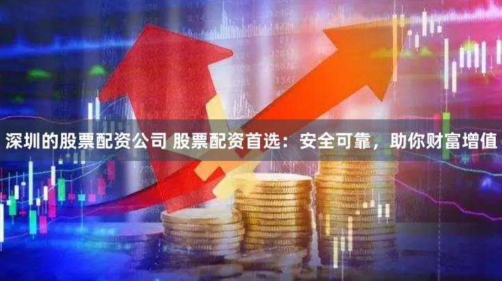 深圳的股票配资公司 股票配资首选：安全可靠，助你财富增值