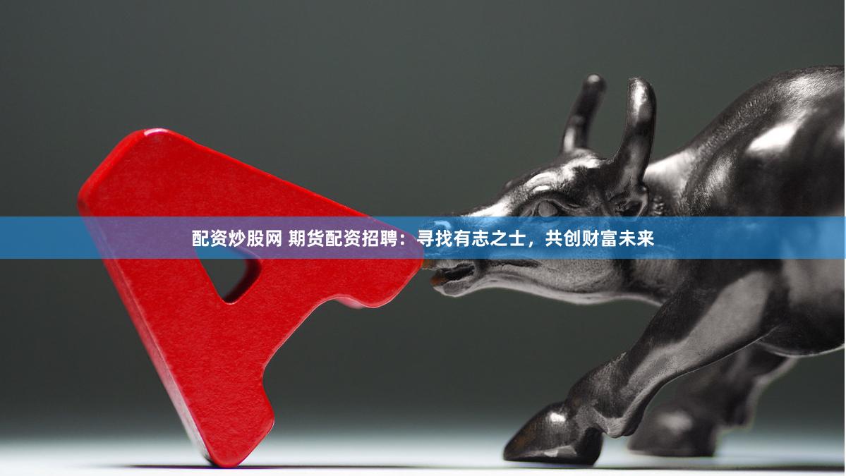 配资炒股网 期货配资招聘：寻找有志之士，共创财富未来