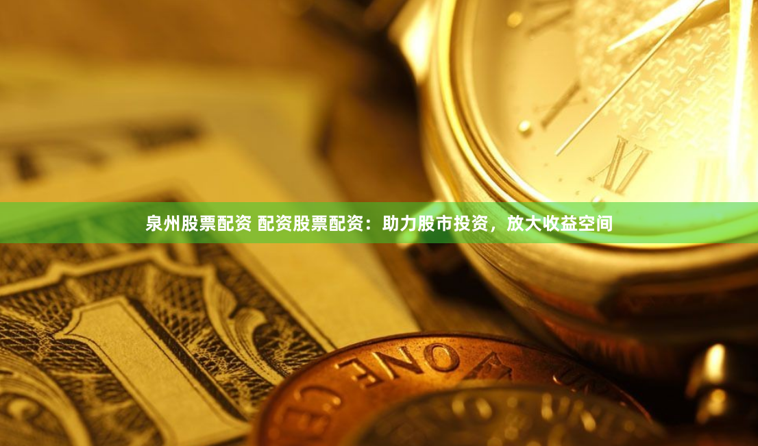 泉州股票配资 配资股票配资：助力股市投资，放大收益空间