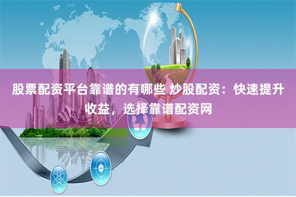 股票配资平台靠谱的有哪些 炒股配资：快速提升收益，选择靠谱配资网