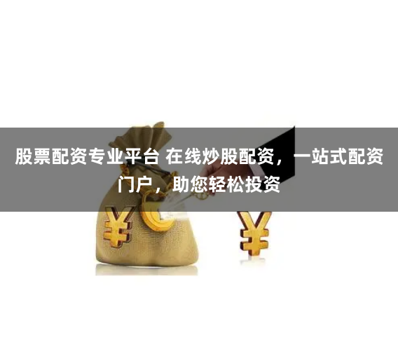 股票配资专业平台 在线炒股配资，一站式配资门户，助您轻松投资
