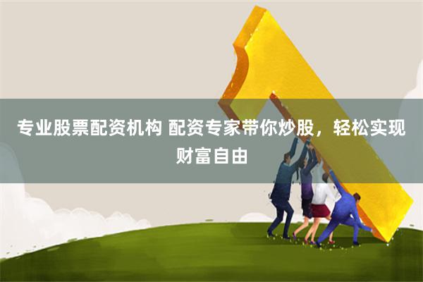 专业股票配资机构 配资专家带你炒股，轻松实现财富自由