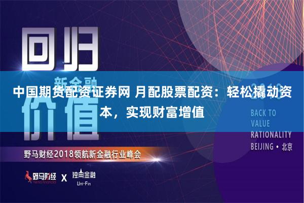 中国期货配资证券网 月配股票配资：轻松撬动资本，实现财富增值