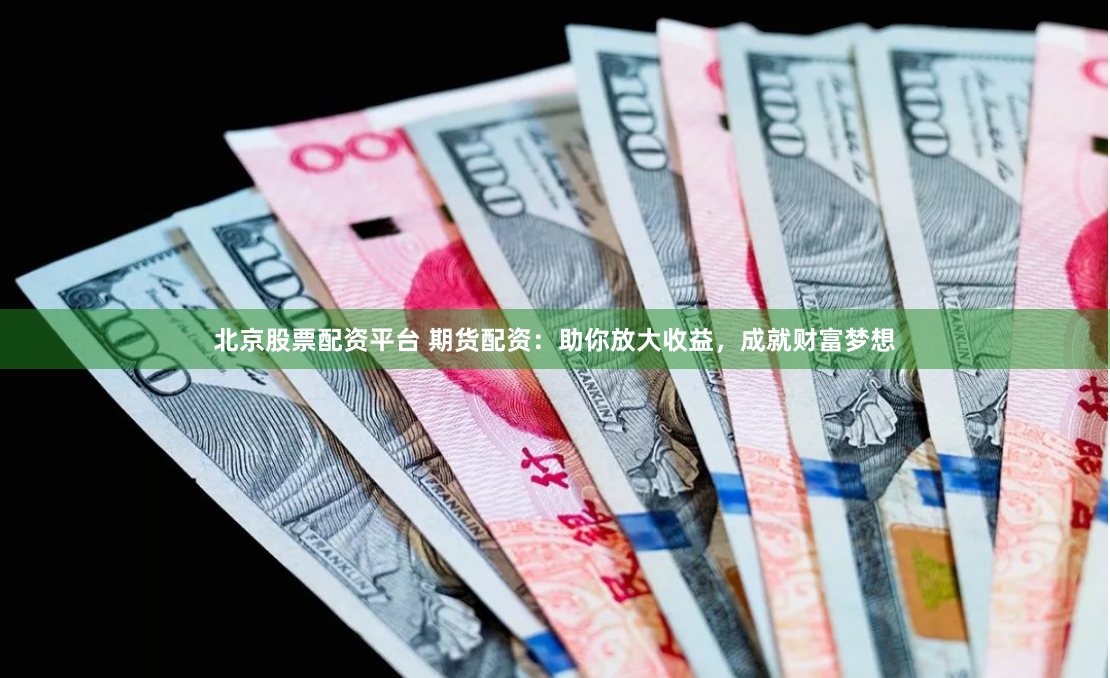 北京股票配资平台 期货配资：助你放大收益，成就财富梦想