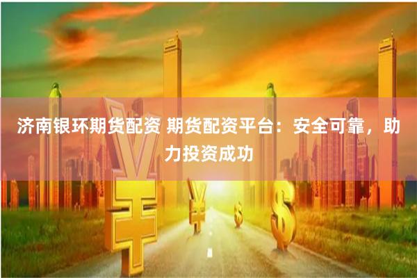 济南银环期货配资 期货配资平台：安全可靠，助力投资成功