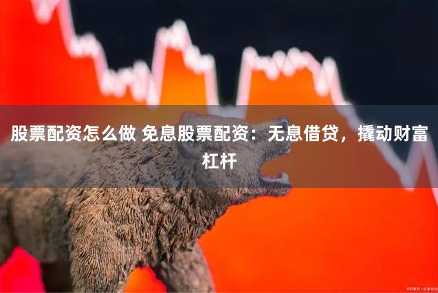 股票配资怎么做 免息股票配资：无息借贷，撬动财富杠杆