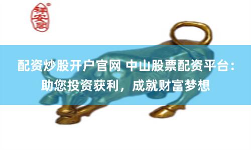 配资炒股开户官网 中山股票配资平台：助您投资获利，成就财富梦想