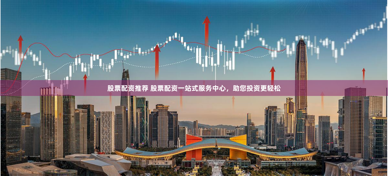 股票配资推荐 股票配资一站式服务中心，助您投资更轻松
