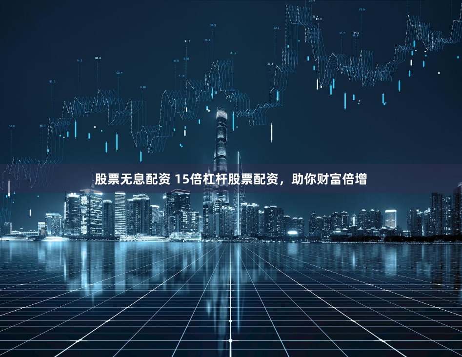 股票无息配资 15倍杠杆股票配资，助你财富倍增